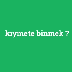 kıymete binmek