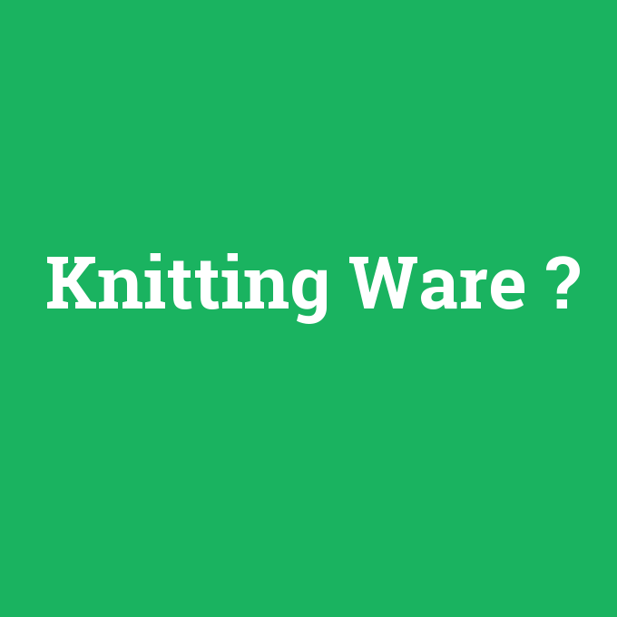 Knitting Ware, Knitting Ware nedir ,Knitting Ware ne demek