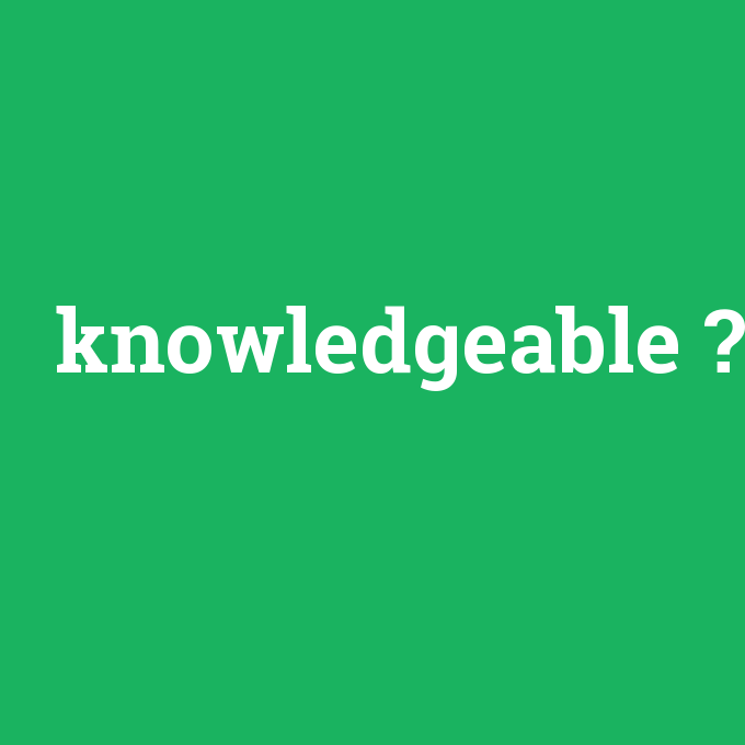 knowledgeable, knowledgeable nedir ,knowledgeable ne demek
