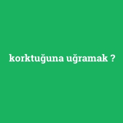 korktuğuna uğramak