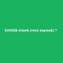 kötülük etmek (veya yapmak)