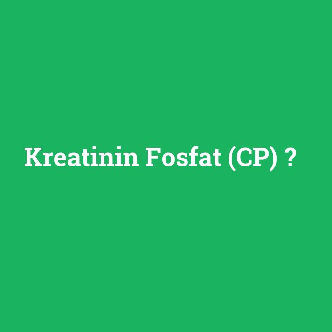 Kreatinin Fosfat (CP), Kreatinin Fosfat (CP) nedir ,Kreatinin Fosfat (CP) ne demek
