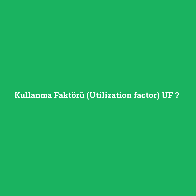 Kullanma Faktörü (Utilization factor) UF, Kullanma Faktörü (Utilization factor) UF nedir ,Kullanma Faktörü (Utilization factor) UF ne demek