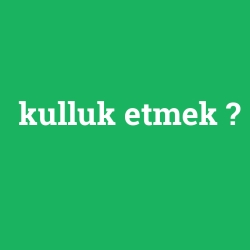 kulluk etmek