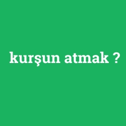 kurşun atmak