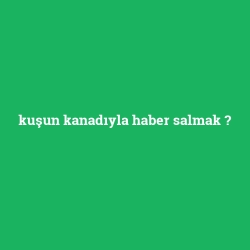 kuşun kanadıyla haber salmak