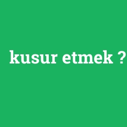 kusur etmek