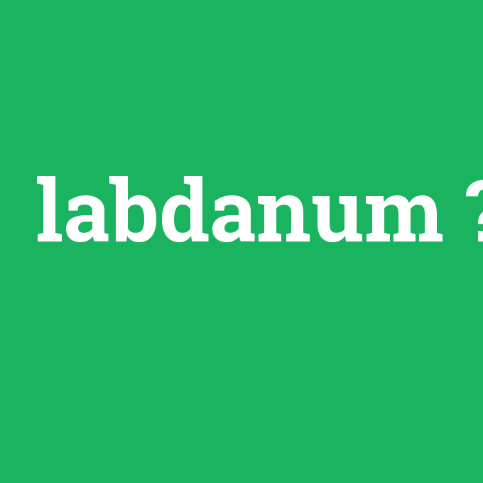 labdanum, labdanum nedir ,labdanum ne demek