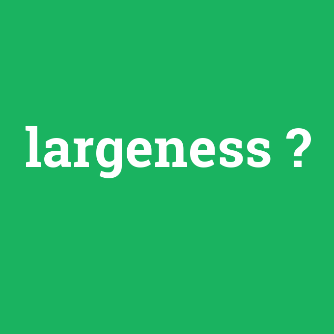 largeness, largeness nedir ,largeness ne demek