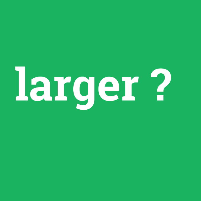 larger, larger nedir ,larger ne demek