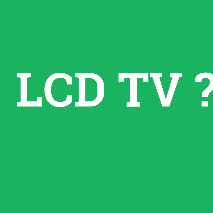 LCD TV, LCD TV nedir ,LCD TV ne demek