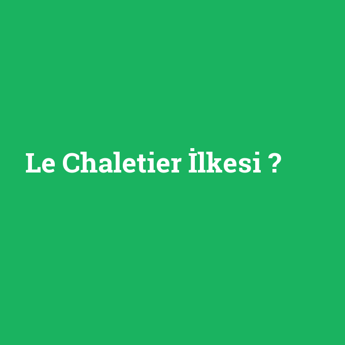 Le Chaletier İlkesi, Le Chaletier İlkesi nedir ,Le Chaletier İlkesi ne demek