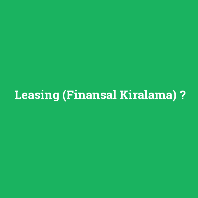 Leasing (Finansal Kiralama), Leasing (Finansal Kiralama) nedir ,Leasing (Finansal Kiralama) ne demek
