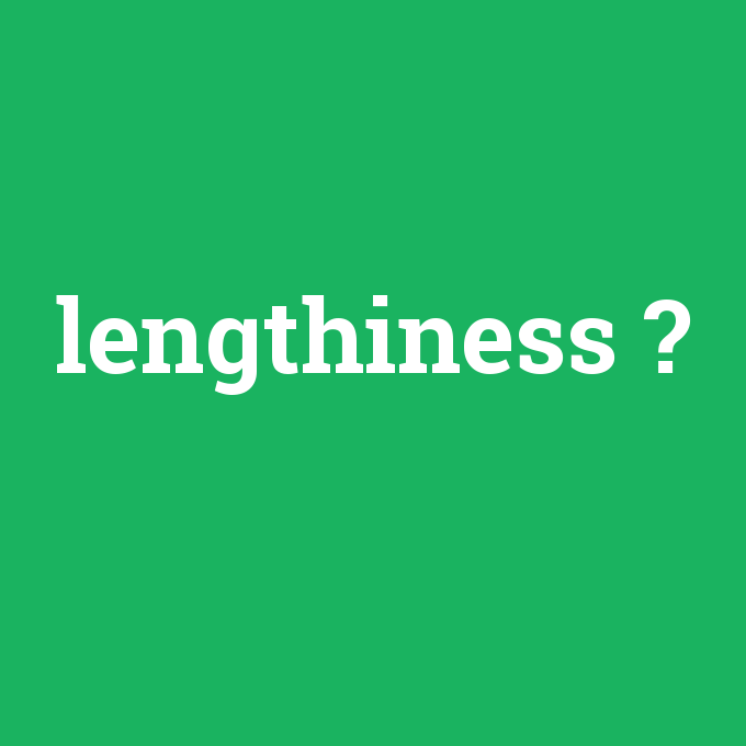 lengthiness, lengthiness nedir ,lengthiness ne demek