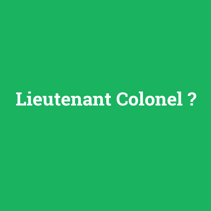 Lieutenant Colonel, Lieutenant Colonel nedir ,Lieutenant Colonel ne demek