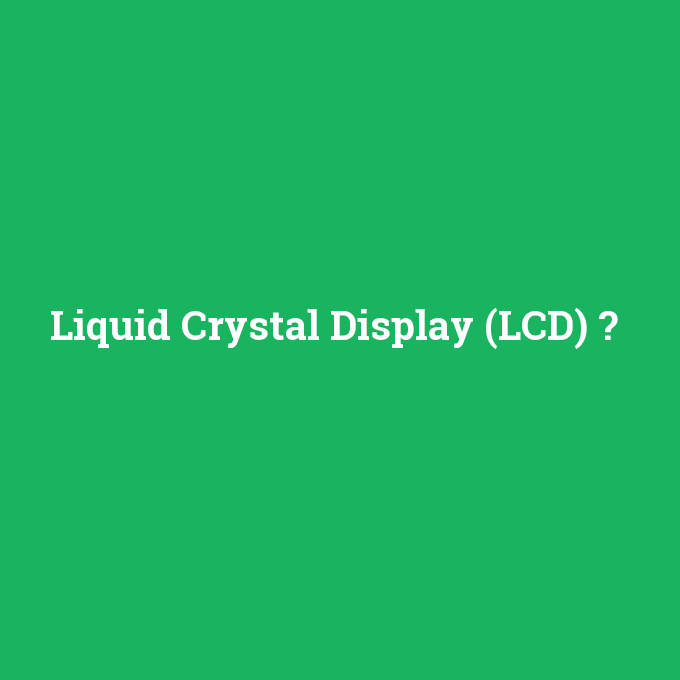 Liquid Crystal Display (LCD), Liquid Crystal Display (LCD) nedir ,Liquid Crystal Display (LCD) ne demek