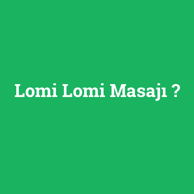 Lomi Lomi Masajı, Lomi Lomi Masajı nedir ,Lomi Lomi Masajı ne demek