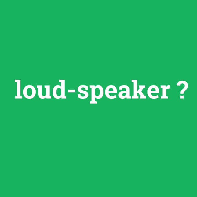 loud-speaker, loud-speaker nedir ,loud-speaker ne demek
