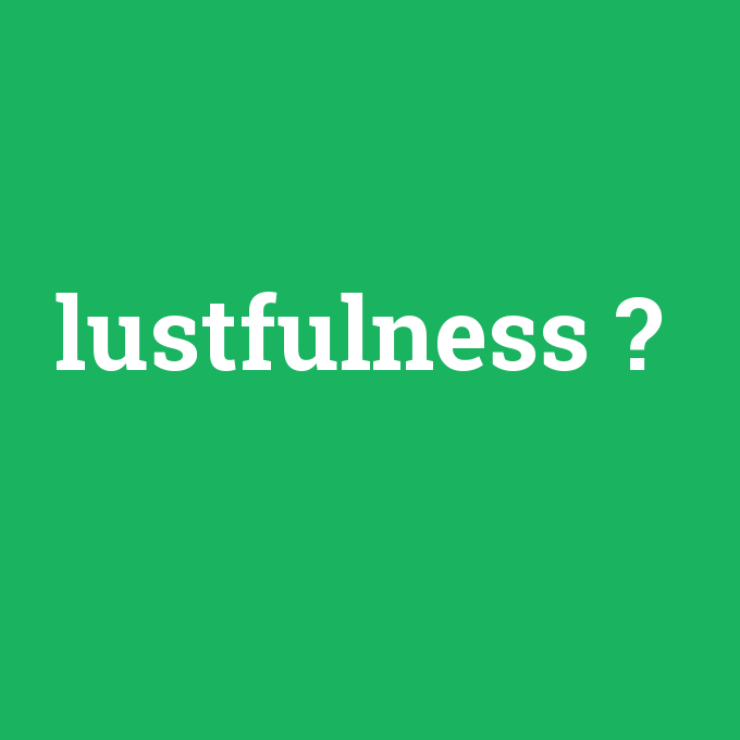 lustfulness, lustfulness nedir ,lustfulness ne demek