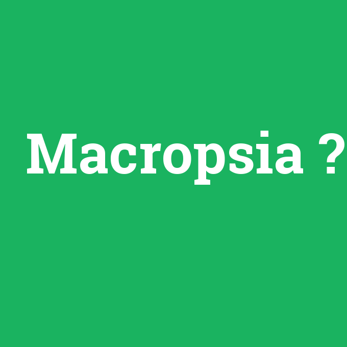 Macropsia, Macropsia nedir ,Macropsia ne demek