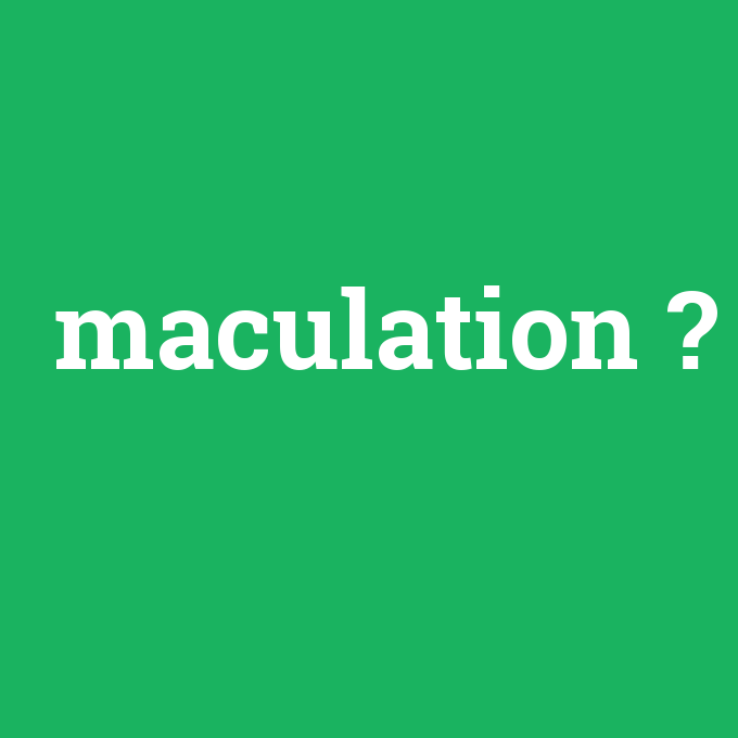maculation, maculation nedir ,maculation ne demek