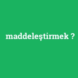 maddeleştirmek