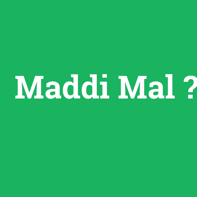 Maddi Mal, Maddi Mal nedir ,Maddi Mal ne demek