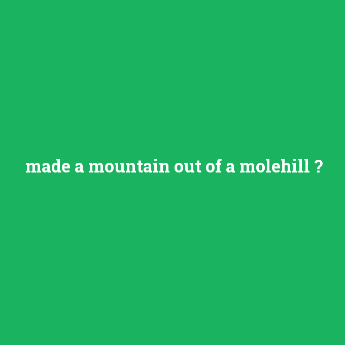 made a mountain out of a molehill, made a mountain out of a molehill nedir ,made a mountain out of a molehill ne demek
