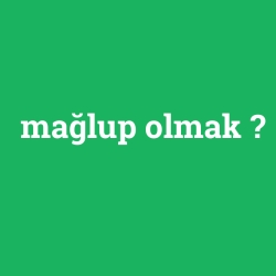 mağlup olmak