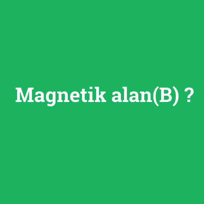 Magnetik alan(B), Magnetik alan(B) nedir ,Magnetik alan(B) ne demek