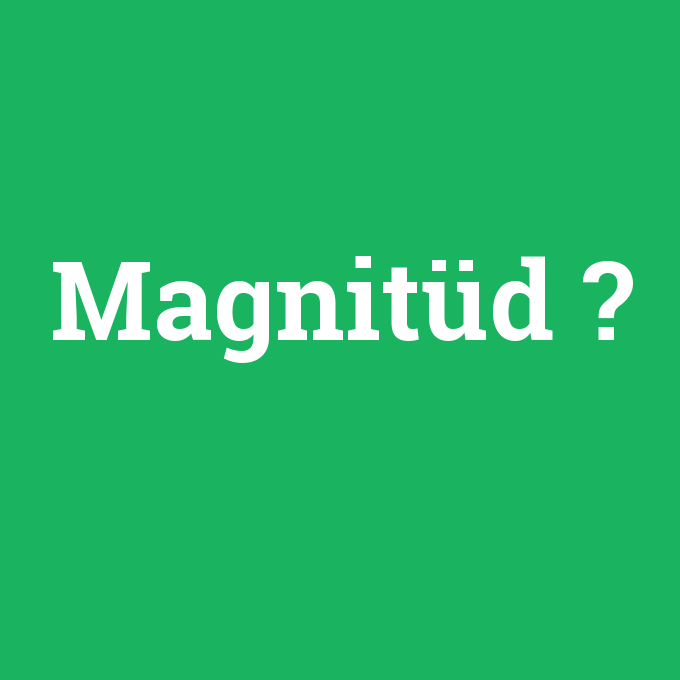 Magnitüd, Magnitüd nedir ,Magnitüd ne demek