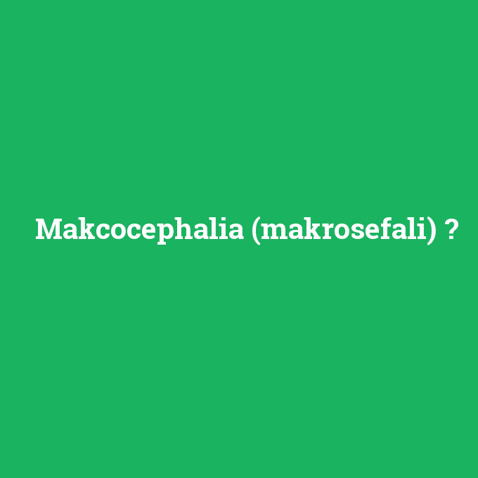 Makcocephalia (makrosefali), Makcocephalia (makrosefali) nedir ,Makcocephalia (makrosefali) ne demek