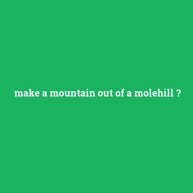 make a mountain out of a molehill, make a mountain out of a molehill nedir ,make a mountain out of a molehill ne demek