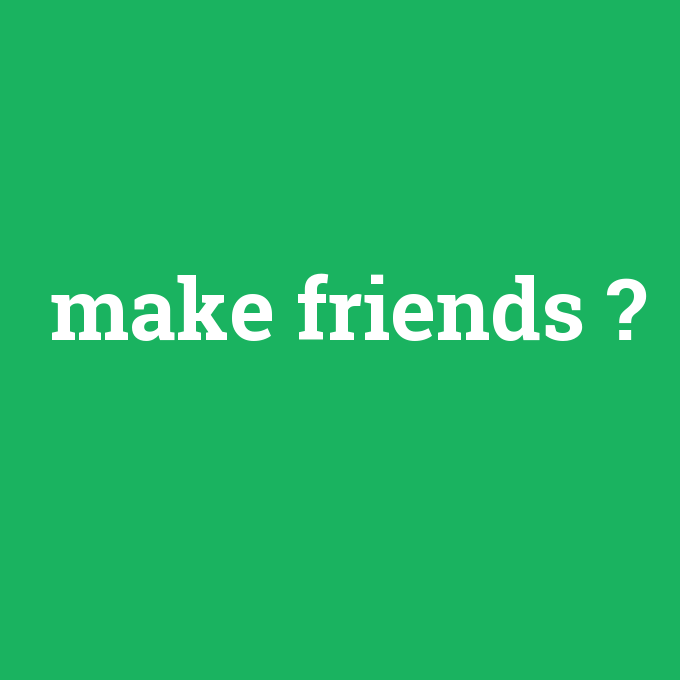 make friends, make friends nedir ,make friends ne demek