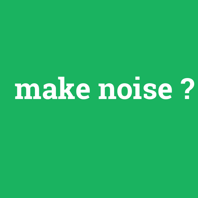 make noise, make noise nedir ,make noise ne demek