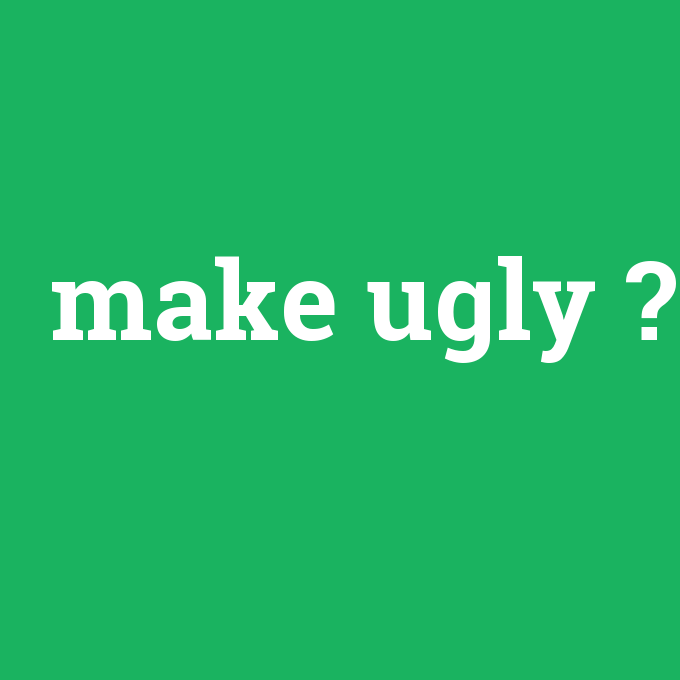 make ugly, make ugly nedir ,make ugly ne demek