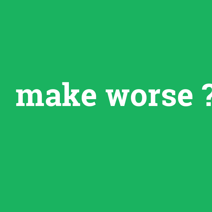 make worse, make worse nedir ,make worse ne demek