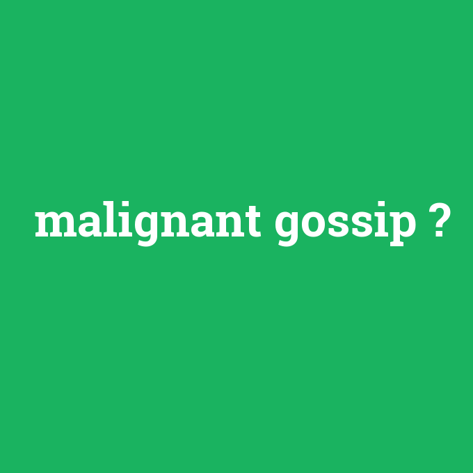 malignant gossip, malignant gossip nedir ,malignant gossip ne demek