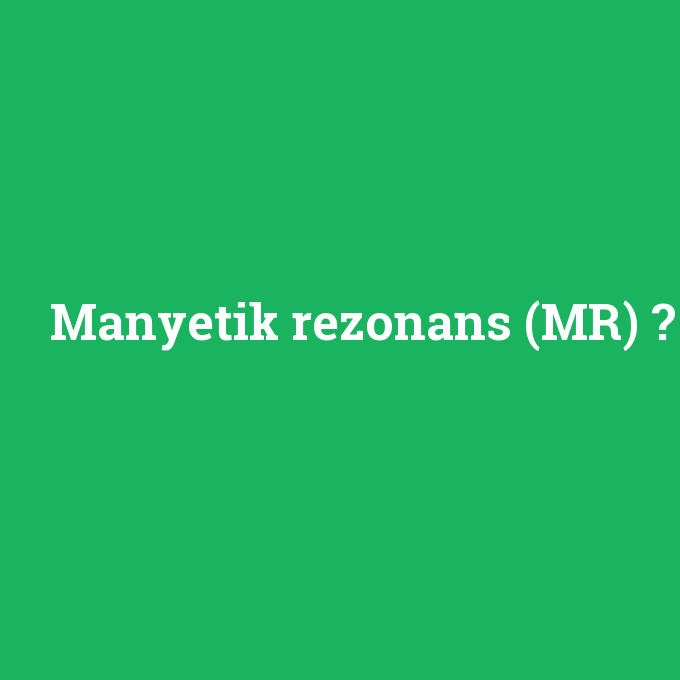 Manyetik rezonans (MR), Manyetik rezonans (MR) nedir ,Manyetik rezonans (MR) ne demek