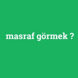masraf görmek
