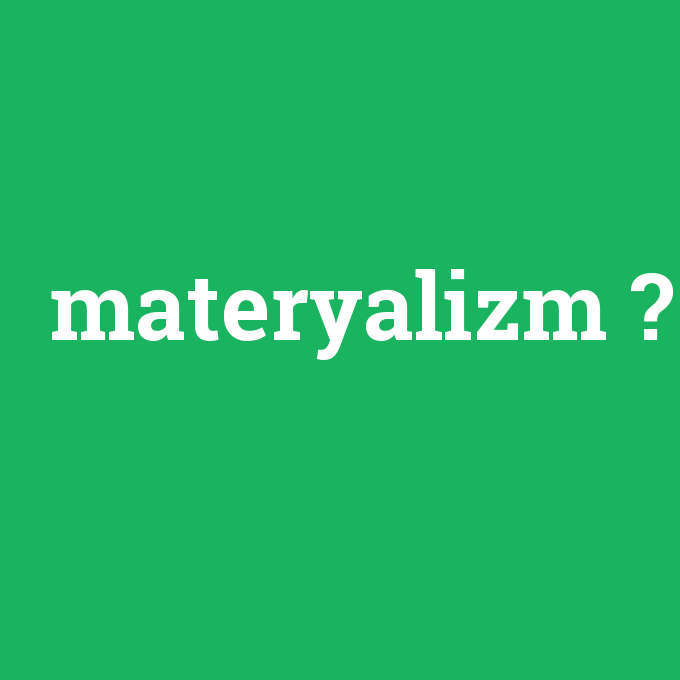 materyalizm, materyalizm nedir ,materyalizm ne demek