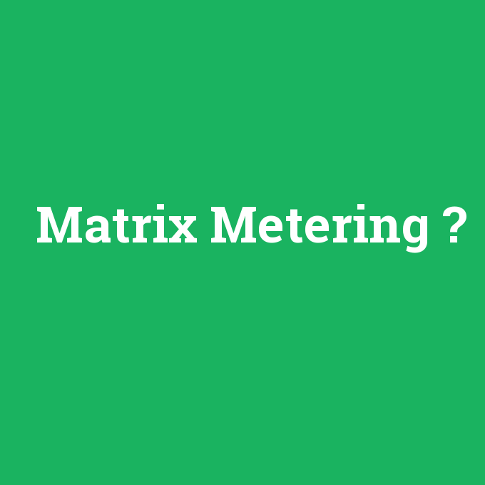 Matrix Metering, Matrix Metering nedir ,Matrix Metering ne demek