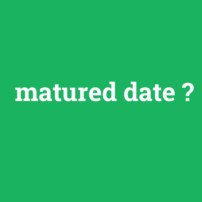 matured date, matured date nedir ,matured date ne demek