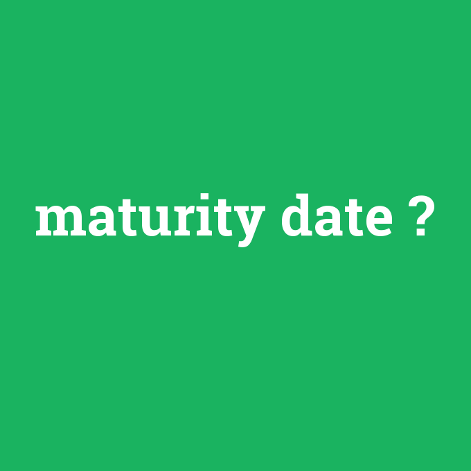 maturity date, maturity date nedir ,maturity date ne demek