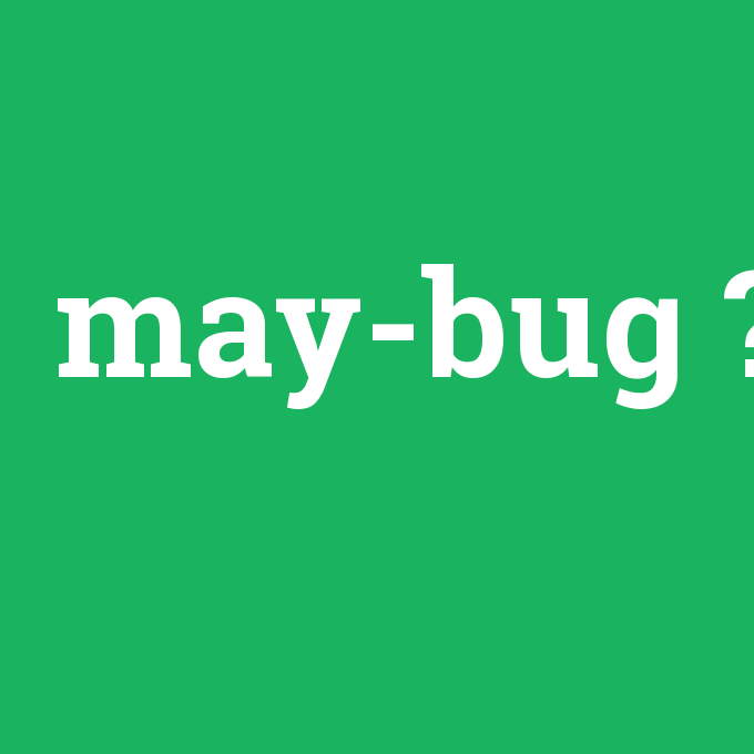 may-bug, may-bug nedir ,may-bug ne demek