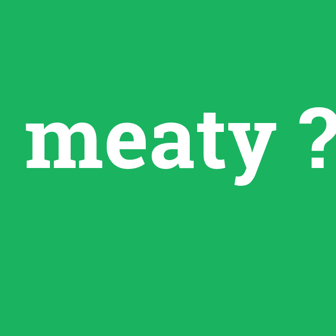 meaty, meaty nedir ,meaty ne demek