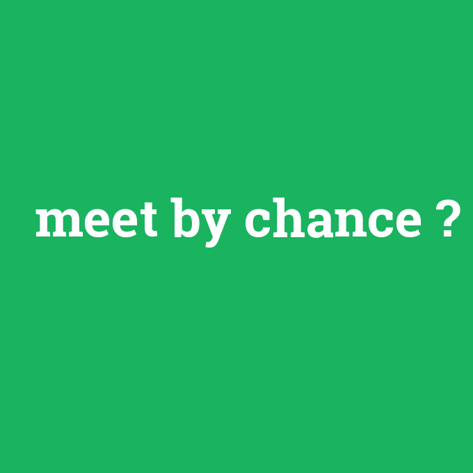 meet by chance, meet by chance nedir ,meet by chance ne demek