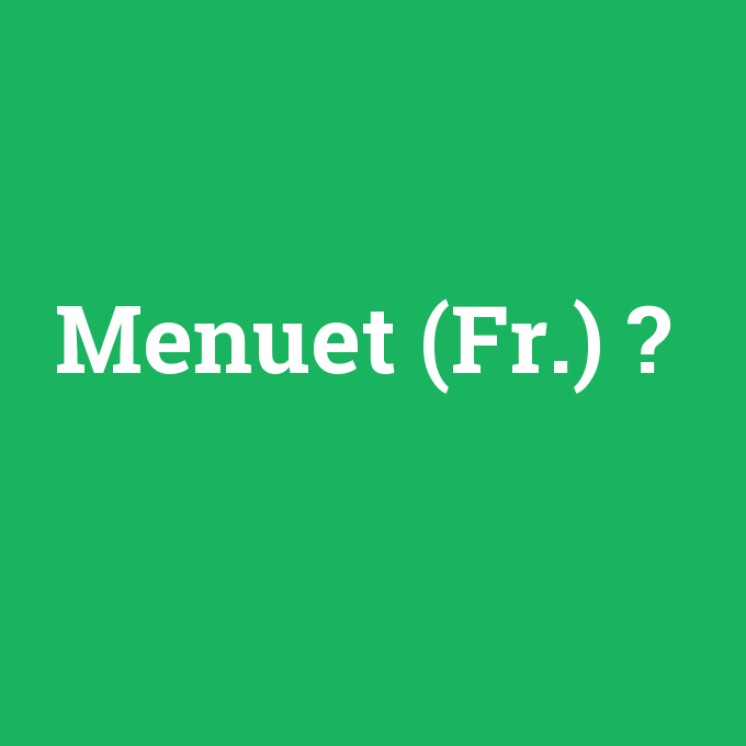 Menuet (Fr.), Menuet (Fr.) nedir ,Menuet (Fr.) ne demek