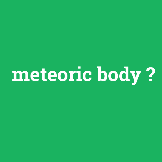 meteoric body, meteoric body nedir ,meteoric body ne demek