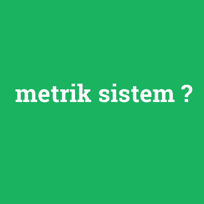 metrik sistem, metrik sistem nedir ,metrik sistem ne demek